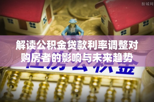 印台解读公积金贷款利率调整对购房者的影响与未来趋势
