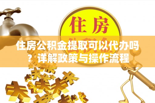 印台住房公积金提取可以代办吗？详解政策与操作流程