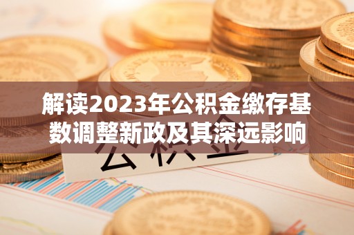 印台解读2023年公积金缴存基数调整新政及其深远影响