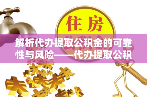 印台解析代办提取公积金的可靠性与风险——代办提取公积金靠谱吗