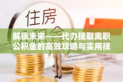 印台解锁未来——代办提取离职公积金的高效攻略与实用技巧
