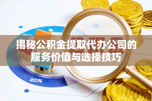 印台揭秘公积金提取代办公司的服务价值与选择技巧