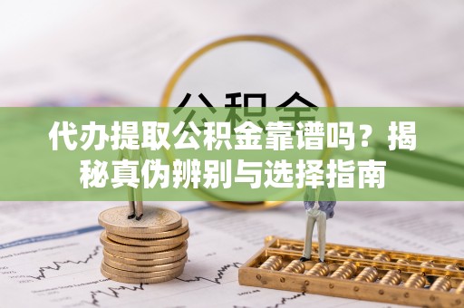 印台代办提取公积金靠谱吗？揭秘真伪辨别与选择指南