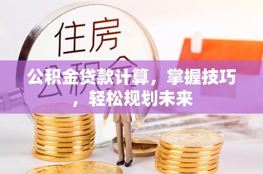 印台公积金贷款计算，掌握技巧，轻松规划未来