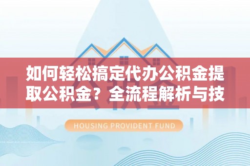 印台如何轻松搞定代办公积金提取公积金？全流程解析与技巧分享