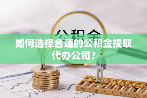 印台如何选择合适的公积金提取代办公司？