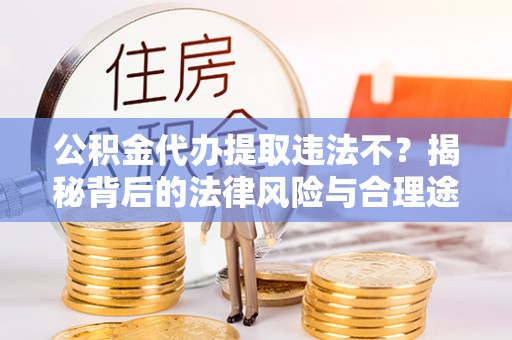 印台公积金代办提取违法不？揭秘背后的法律风险与合理途径