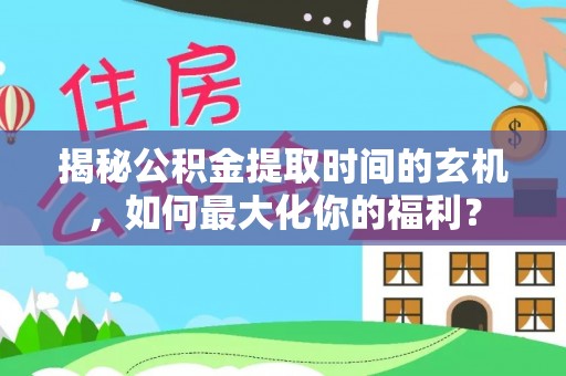 印台揭秘公积金提取时间的玄机，如何最大化你的福利？