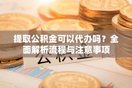 印台提取公积金可以代办吗？全面解析流程与注意事项
