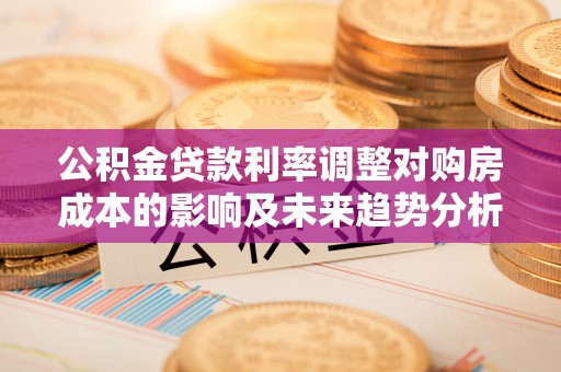 印台公积金贷款利率调整对购房成本的影响及未来趋势分析
