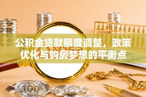 印台公积金贷款额度调整，政策优化与购房梦想的平衡点