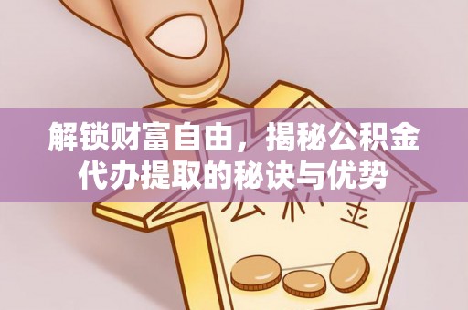 印台解锁财富自由，揭秘公积金代办提取的秘诀与优势