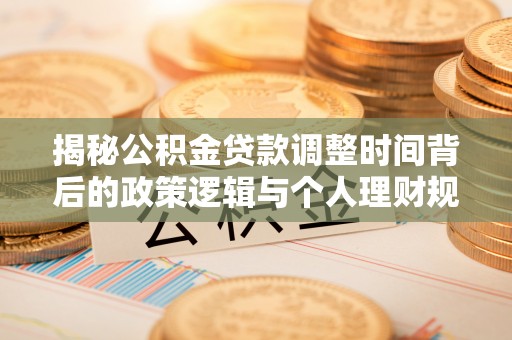 印台揭秘公积金贷款调整时间背后的政策逻辑与个人理财规划