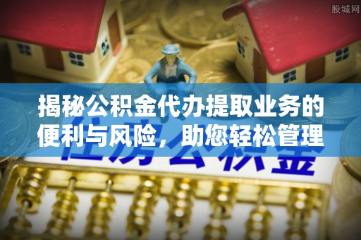 印台揭秘公积金代办提取业务的便利与风险，助您轻松管理个人资金