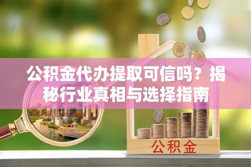 印台公积金代办提取可信吗？揭秘行业真相与选择指南