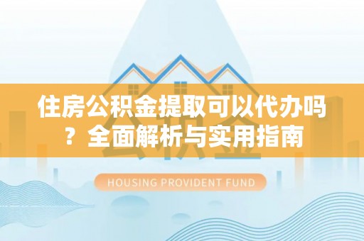 印台住房公积金提取可以代办吗？全面解析与实用指南
