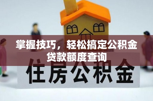 印台掌握技巧，轻松搞定公积金贷款额度查询