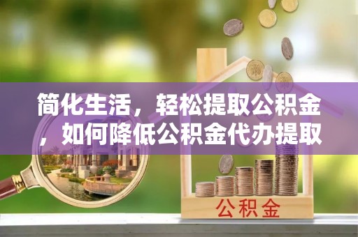 印台简化生活，轻松提取公积金，如何降低公积金代办提取的费用？