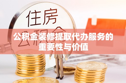 印台公积金装修提取代办服务的重要性与价值