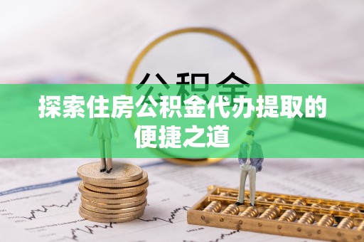 印台探索住房公积金代办提取的便捷之道