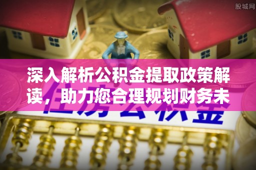 印台深入解析公积金提取政策解读，助力您合理规划财务未来