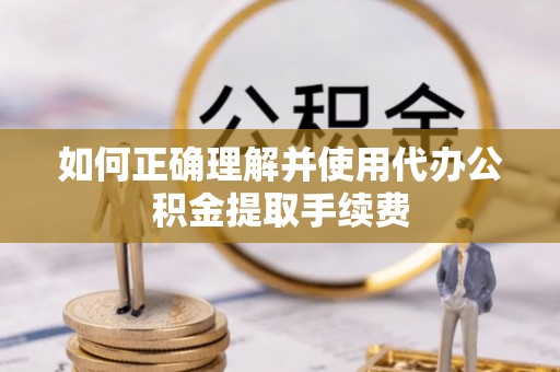 印台如何正确理解并使用代办公积金提取手续费