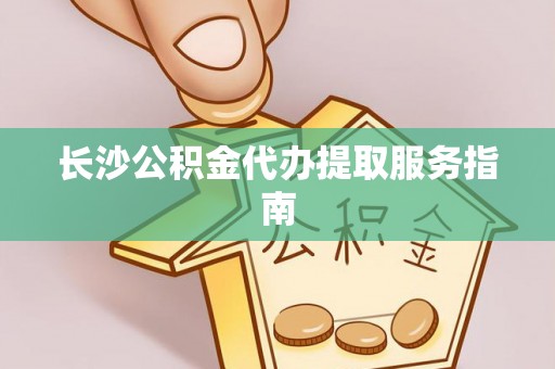 印台长沙公积金代办提取服务指南