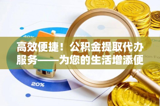印台高效便捷！公积金提取代办服务——为您的生活增添便利