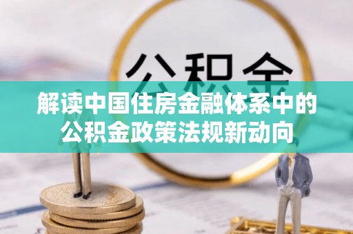 印台解读中国住房金融体系中的公积金政策法规新动向