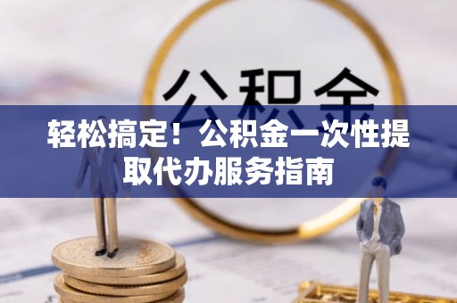 印台轻松搞定！公积金一次性提取代办服务指南