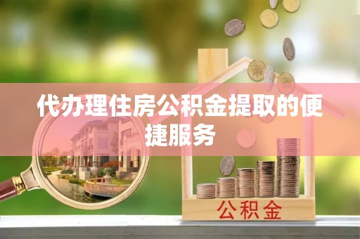 印台代办理住房公积金提取的便捷服务