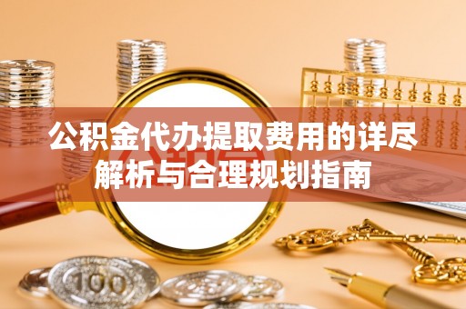 印台公积金代办提取费用的详尽解析与合理规划指南