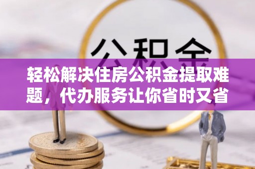 印台轻松解决住房公积金提取难题，代办服务让你省时又省心