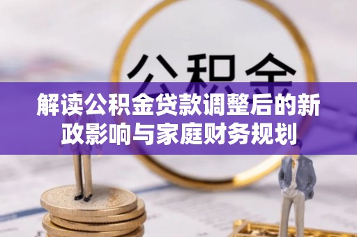 印台解读公积金贷款调整后的新政影响与家庭财务规划