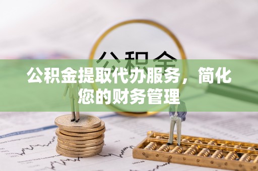 印台公积金提取代办服务，简化您的财务管理