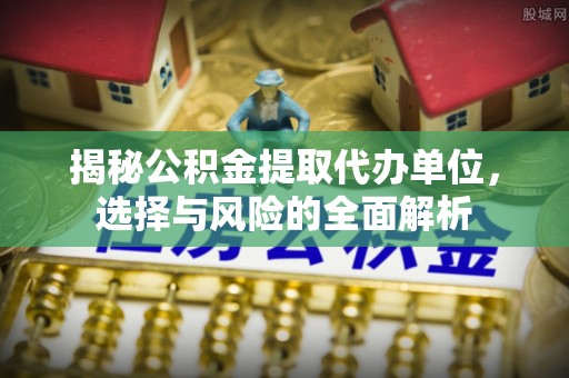 印台揭秘公积金提取代办单位，选择与风险的全面解析