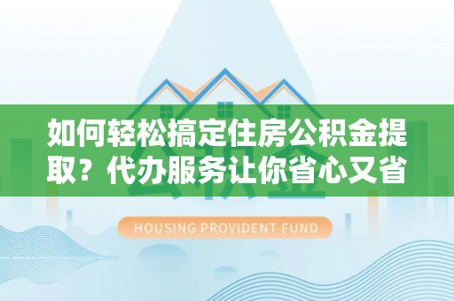 印台如何轻松搞定住房公积金提取？代办服务让你省心又省力