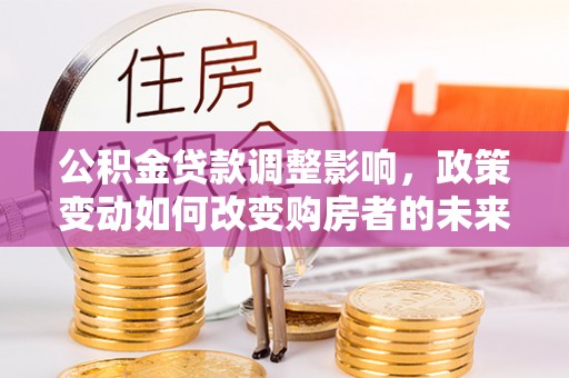 印台公积金贷款调整影响，政策变动如何改变购房者的未来？