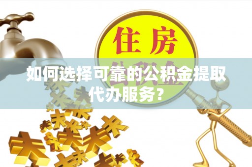 印台如何选择可靠的公积金提取代办服务？