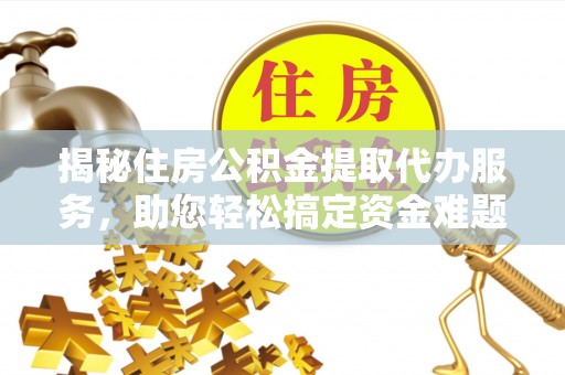 印台揭秘住房公积金提取代办服务，助您轻松搞定资金难题