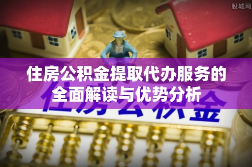 印台住房公积金提取代办服务的全面解读与优势分析