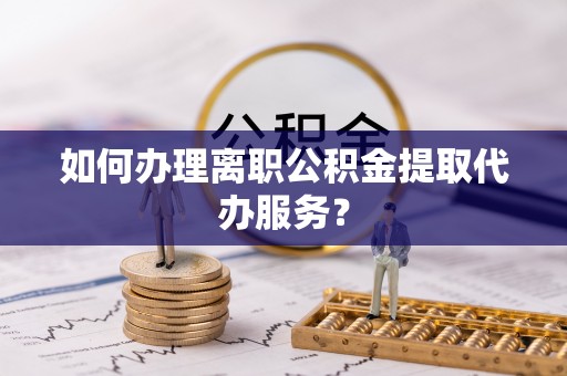 印台如何办理离职公积金提取代办服务？