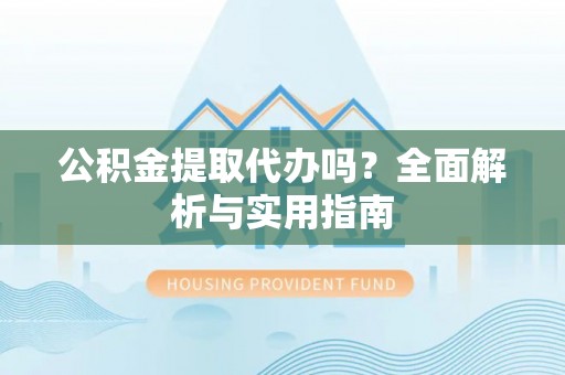 印台公积金提取代办吗？全面解析与实用指南