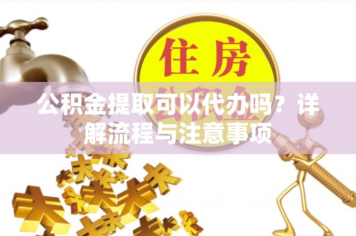 印台公积金提取可以代办吗？详解流程与注意事项