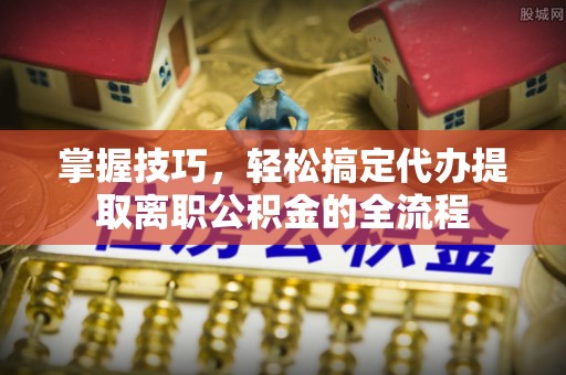 印台掌握技巧，轻松搞定代办提取离职公积金的全流程