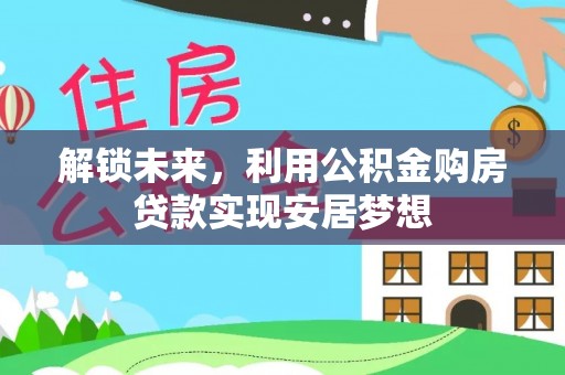 印台解锁未来，利用公积金购房贷款实现安居梦想